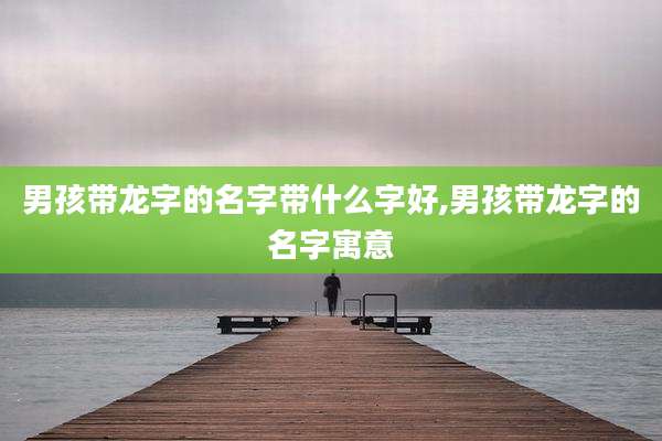 男孩带龙字的名字带什么字好,男孩带龙字的名字寓意