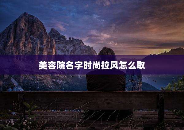 美容院名字时尚拉风怎么取