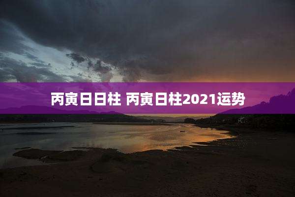 丙寅日日柱 丙寅日柱2021运势