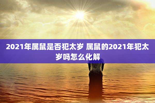 2021年属鼠是否犯太岁 属鼠的2021年犯太岁吗怎么化解