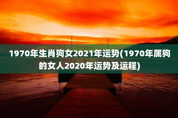 1970年生肖狗女2021年运势(1970年属狗的女人2020年运势及运程)