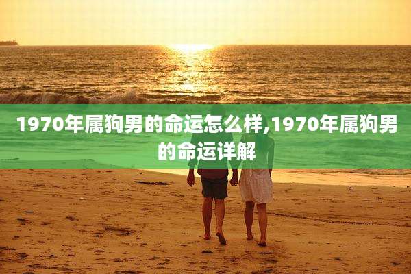 1970年属狗男的命运怎么样,1970年属狗男的命运详解