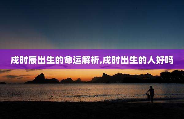 戍时辰出生的命运解析,戌时出生的人好吗