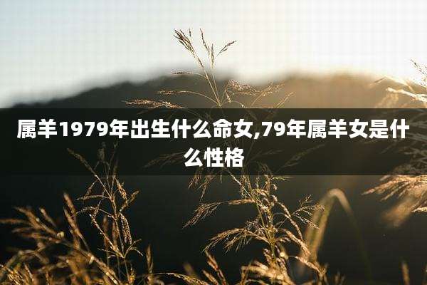 属羊1979年出生什么命女,79年属羊女是什么性格