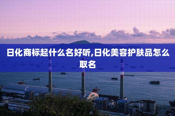 日化商标起什么名好听,日化美容护肤品怎么取名