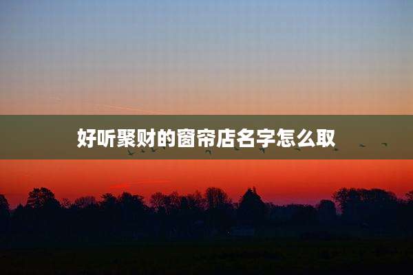 好听聚财的窗帘店名字怎么取
