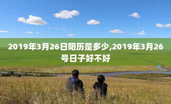 2019年3月26日阳历是多少,2019年3月26号日子好不好