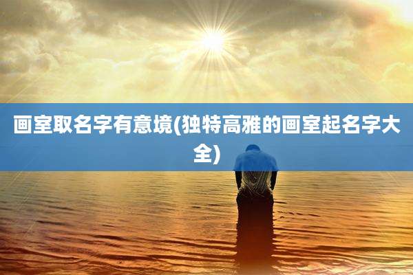 画室取名字有意境(独特高雅的画室起名字大全)