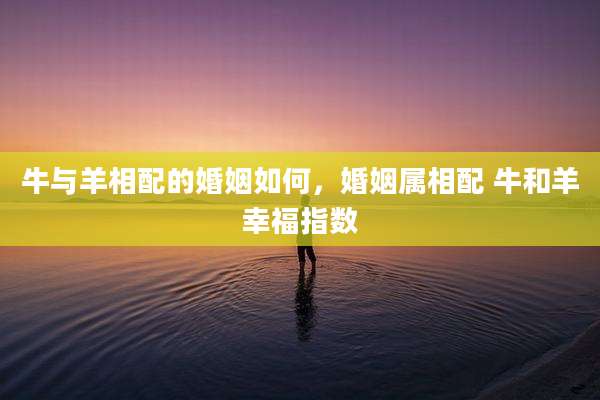 牛与羊相配的婚姻如何，婚姻属相配 牛和羊幸福指数
