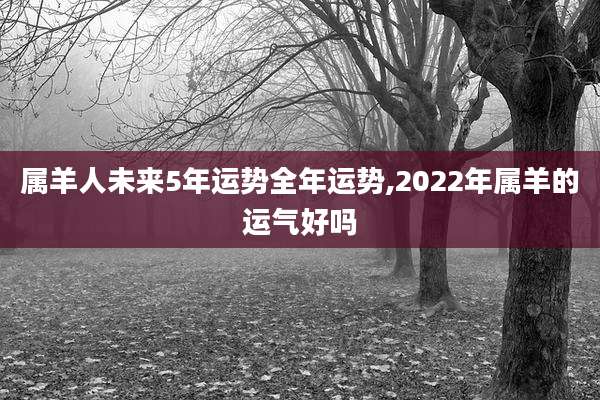 属羊人未来5年运势全年运势,2022年属羊的运气好吗