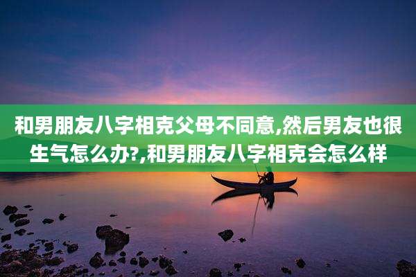 和男朋友八字相克父母不同意,然后男友也很生气怎么办?,和男朋友八字相克会怎么样