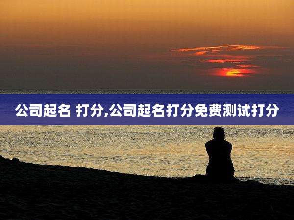 公司起名 打分,公司起名打分免费测试打分
