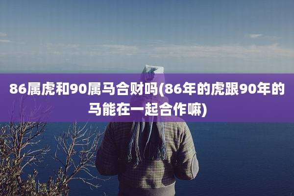 86属虎和90属马合财吗(86年的虎跟90年的马能在一起合作嘛)