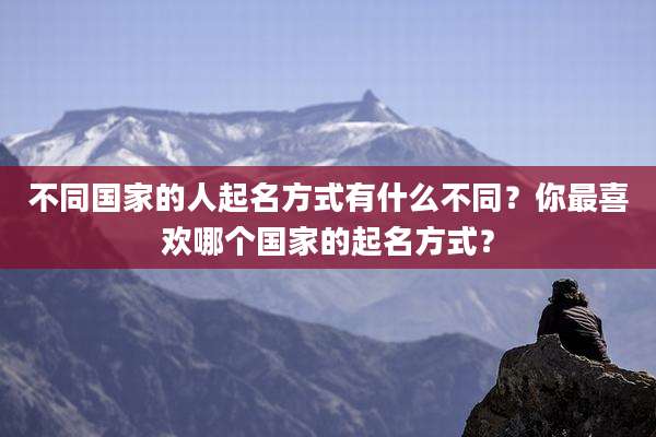 不同国家的人起名方式有什么不同？你最喜欢哪个国家的起名方式？