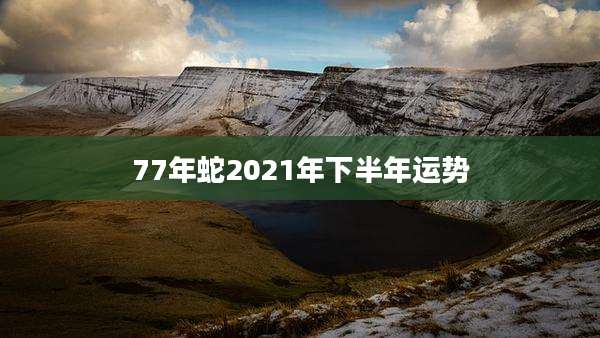 77年蛇2021年下半年运势
