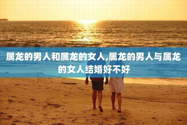 属龙的男人和属龙的女人,属龙的男人与属龙的女人结婚好不好