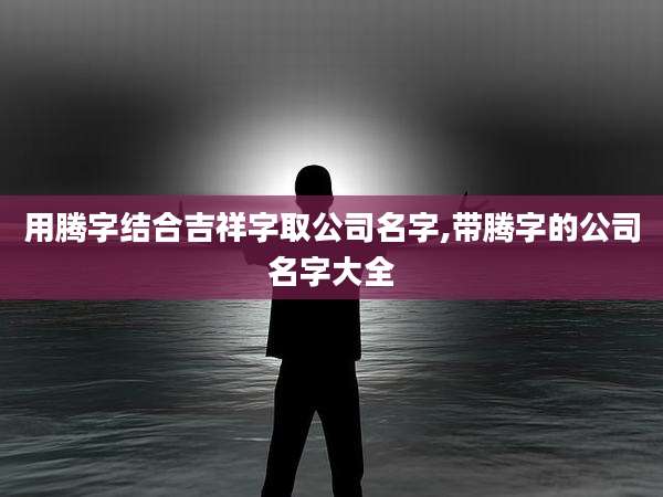 用腾字结合吉祥字取公司名字,带腾字的公司名字大全