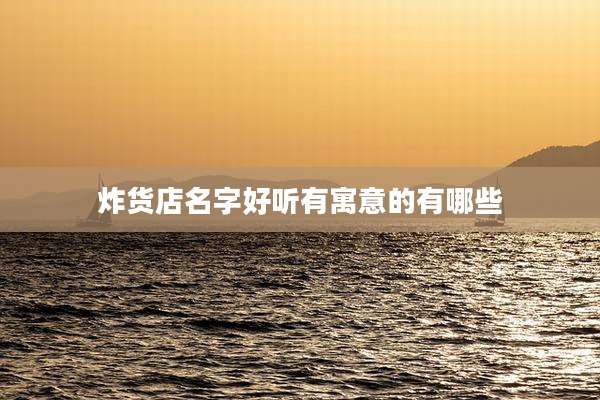 炸货店名字好听有寓意的有哪些