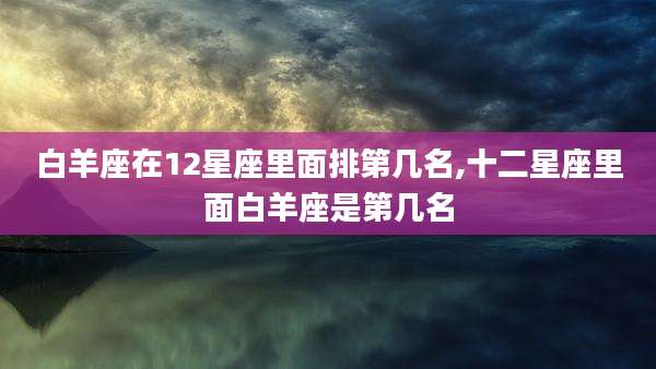 白羊座在12星座里面排第几名,十二星座里面白羊座是第几名