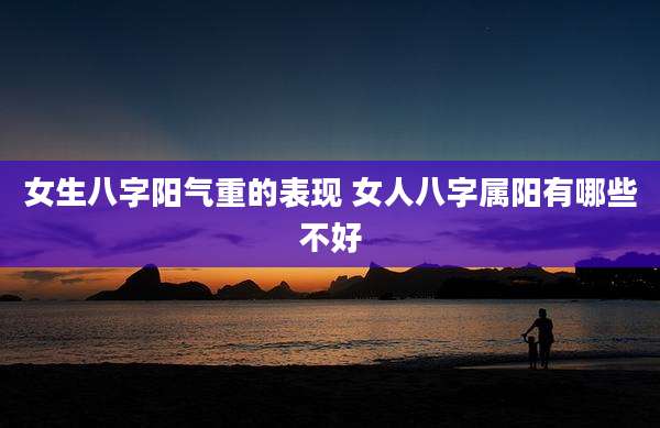 女生八字阳气重的表现 女人八字属阳有哪些不好