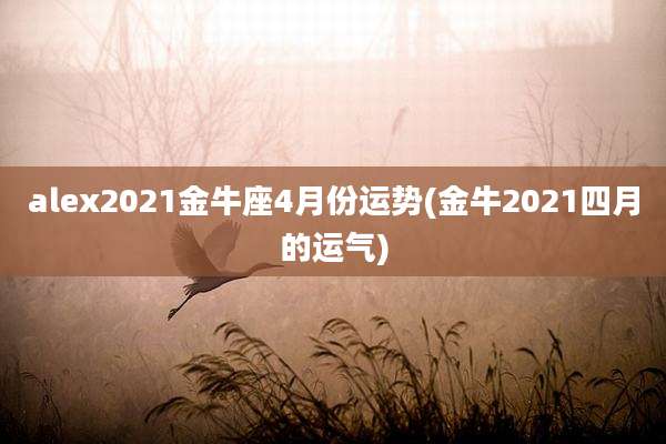 alex2021金牛座4月份运势(金牛2021四月的运气)