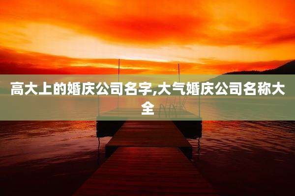 高大上的婚庆公司名字,大气婚庆公司名称大全