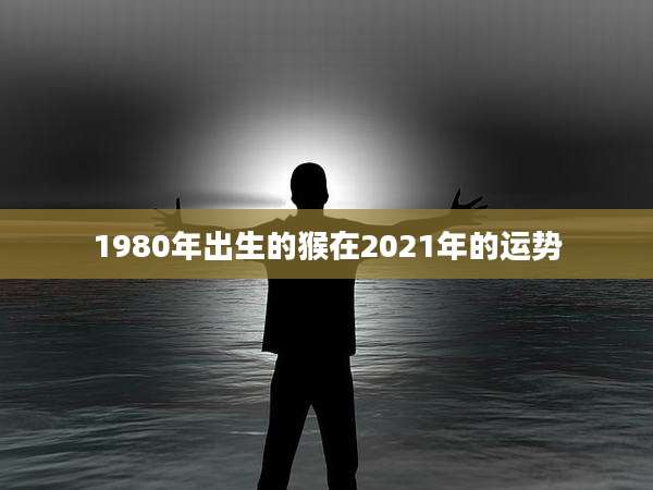 1980年出生的猴在2021年的运势