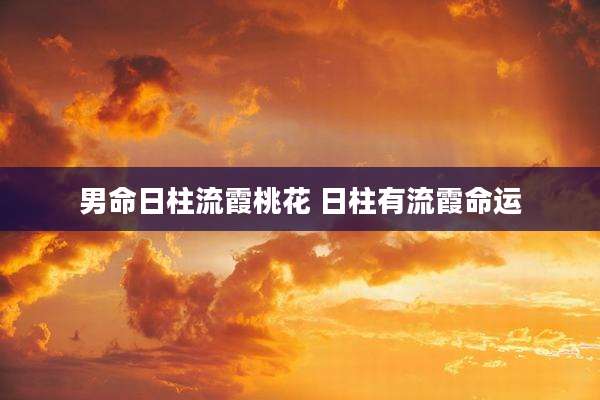 男命日柱流霞桃花 日柱有流霞命运