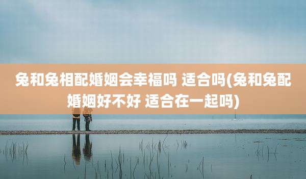 兔和兔相配婚姻会幸福吗 适合吗(兔和兔配婚姻好不好 适合在一起吗)