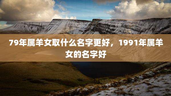 79年属羊女取什么名字更好,1991年属羊女的名字好