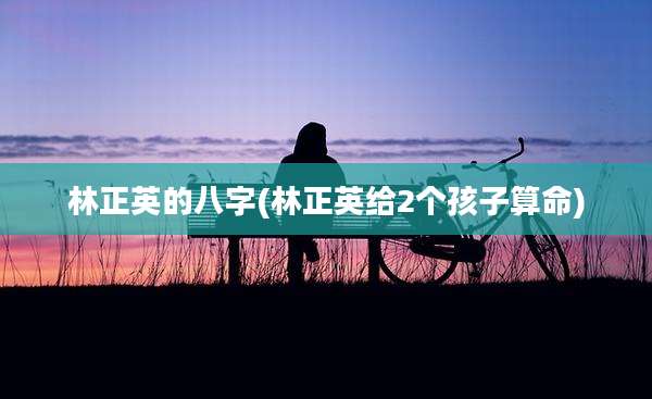 林正英的八字(林正英给2个孩子算命)