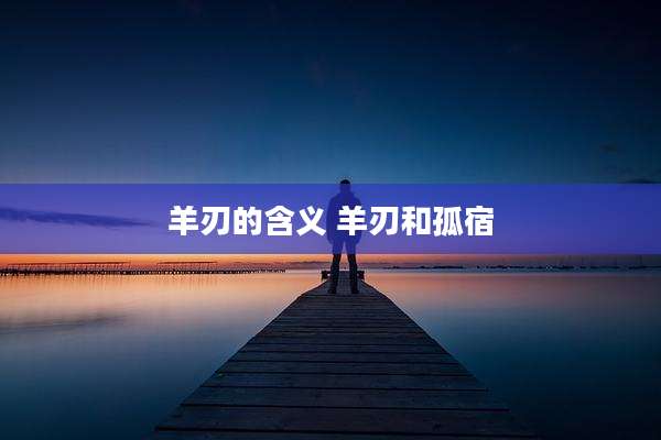 羊刃的含义 羊刃和孤宿