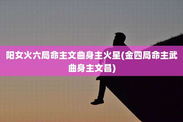 阳女火六局命主文曲身主火星(金四局命主武曲身主文昌)