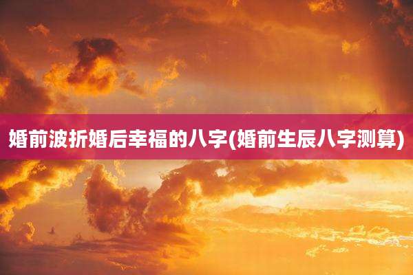 婚前波折婚后幸福的八字(婚前生辰八字测算)