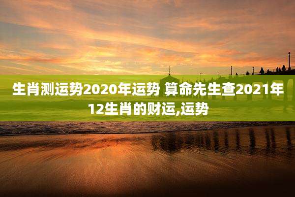 生肖测运势2020年运势 算命先生查2021年12生肖的财运,运势