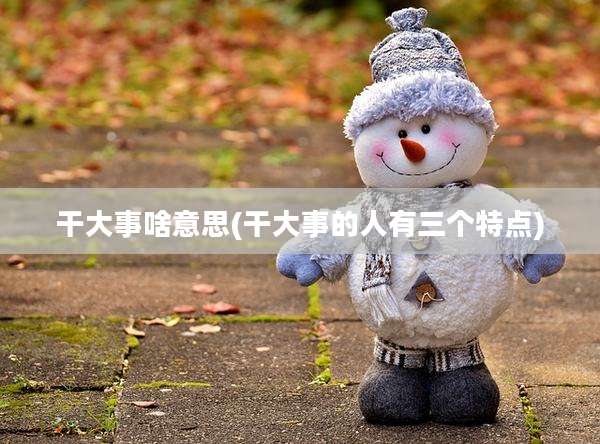 干大事啥意思(干大事的人有三个特点)