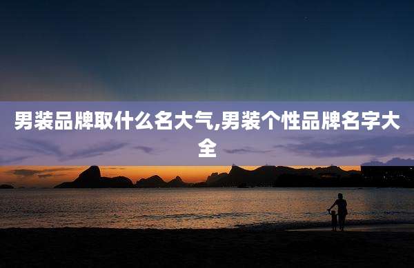 男装品牌取什么名大气,男装个性品牌名字大全