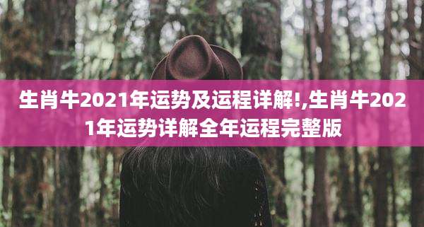 生肖牛2021年运势及运程详解!,生肖牛2021年运势详解全年运程完整版