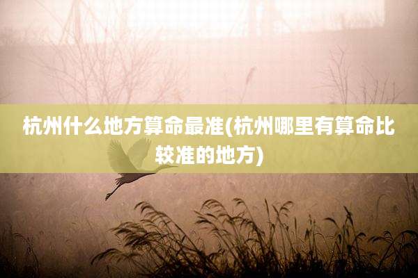 杭州什么地方算命最准(杭州哪里有算命比较准的地方)