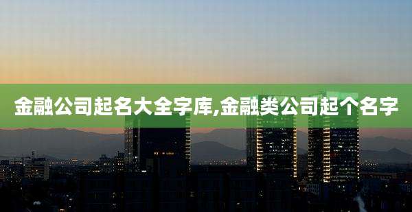 金融公司起名大全字库,金融类公司起个名字