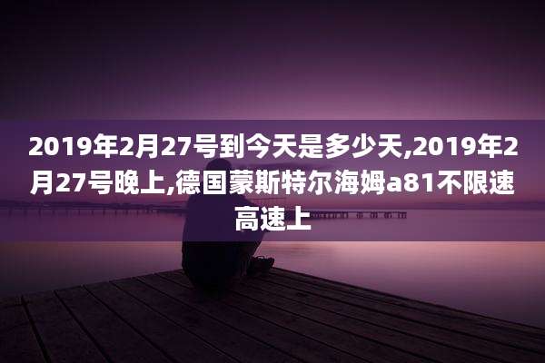 2019年2月27号到今天是多少天,2019年2月27号晚上,德国蒙斯特尔海姆a81不限速高速上