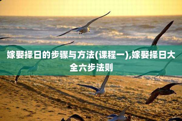 嫁娶择日的步骤与方法(课程一),嫁娶择日大全六步法则