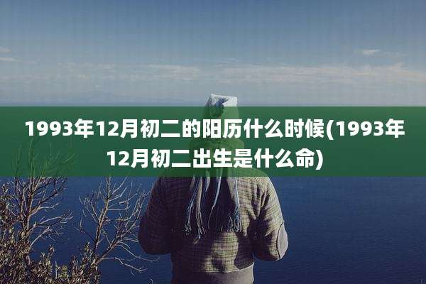 1993年12月初二的阳历什么时候(1993年12月初二出生是什么命)