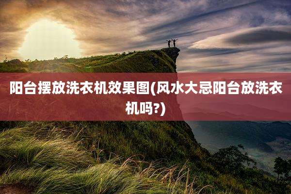 阳台摆放洗衣机效果图(风水大忌阳台放洗衣机吗?)