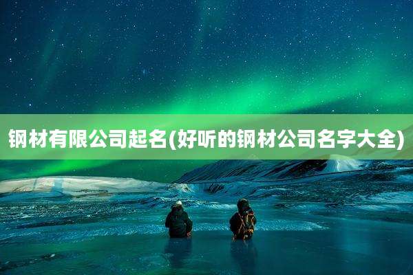 钢材有限公司起名(好听的钢材公司名字大全)