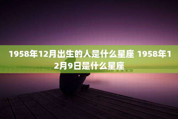 1958年12月出生的人是什么星座 1958年12月9日是什么星座
