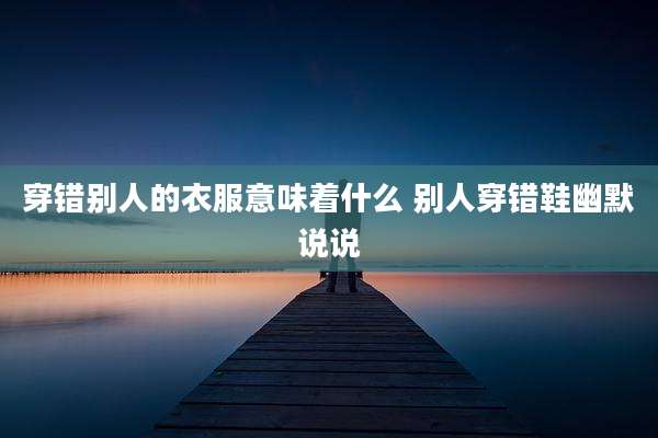 穿错别人的衣服意味着什么 别人穿错鞋幽默说说