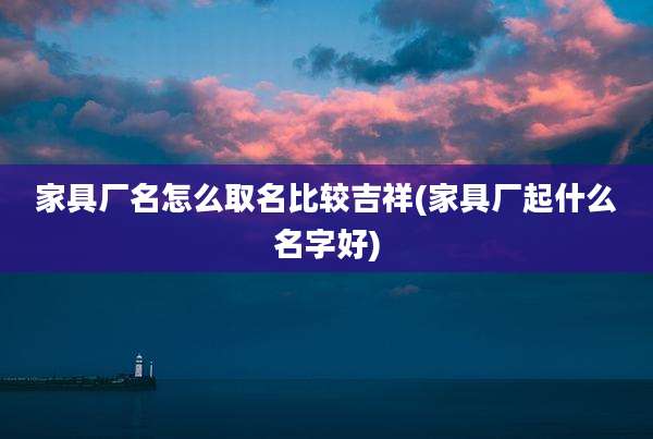 家具厂名怎么取名比较吉祥(家具厂起什么名字好)