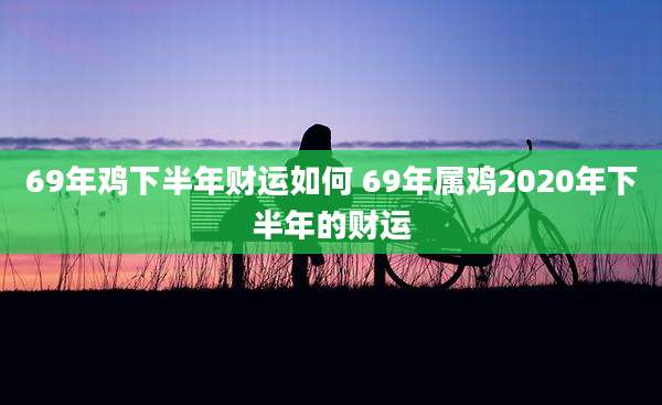 69年鸡下半年财运如何 69年属鸡2020年下半年的财运