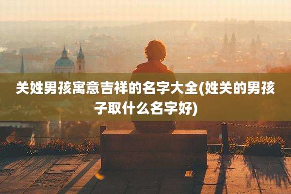 关姓男孩寓意吉祥的名字大全(姓关的男孩子取什么名字好)